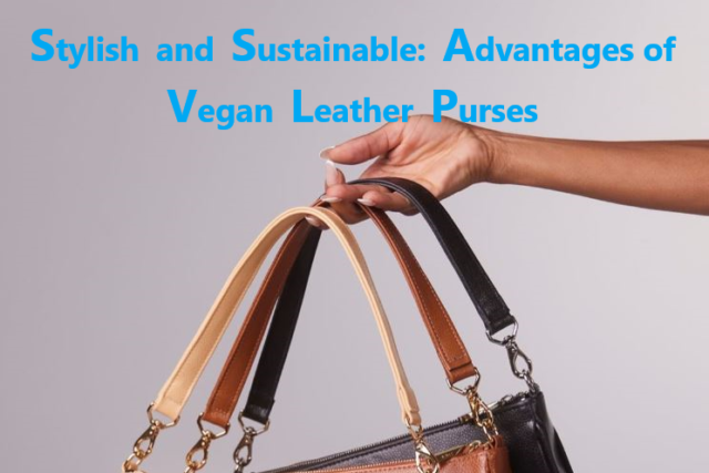 Stylish and Sustainable: Unleashed the Advantages of Vegan Leather Purses